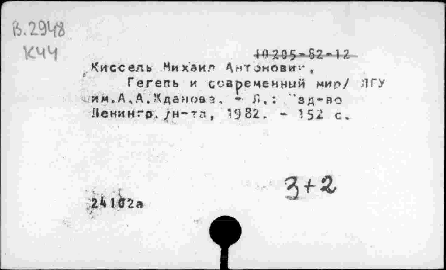 ﻿ь.гад кчч
Киссель Михаил Антановии,
Гегель и современный мир/ им.А,А.Жданов», - Г»,: ’зд-во Пенингр. /н-?з, *982. - 152 с.
241<Т2а
З^з,